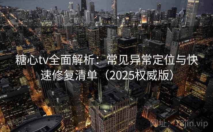 糖心tv全面解析：常见异常定位与快速修复清单（2025权威版）