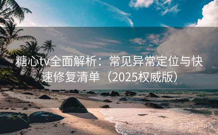 糖心tv全面解析：常见异常定位与快速修复清单（2025权威版）