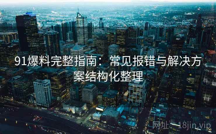 91爆料完整指南：常见报错与解决方案结构化整理