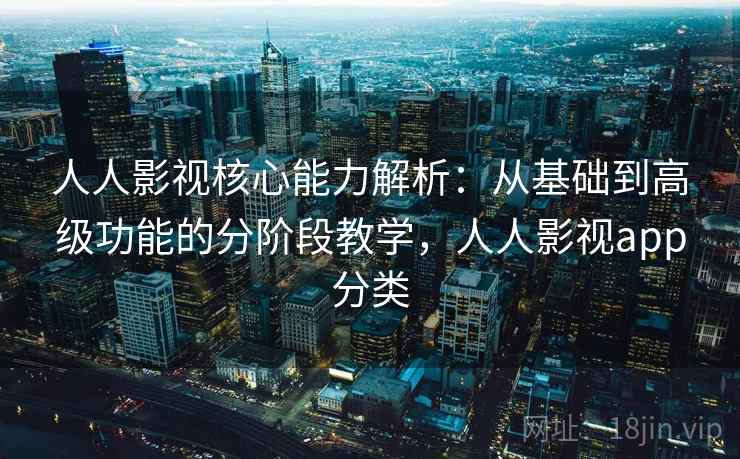 人人影视核心能力解析:从基础到高级功能的分阶段教学,人人影视app分类 人人影视核心能力解析:从基础到高级功能的分阶段教学,人人影视app分类