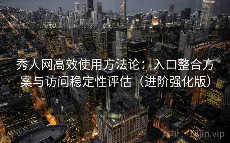 秀人网高效使用方法论：入口整合方案与访问稳定性评估（进阶强化版）