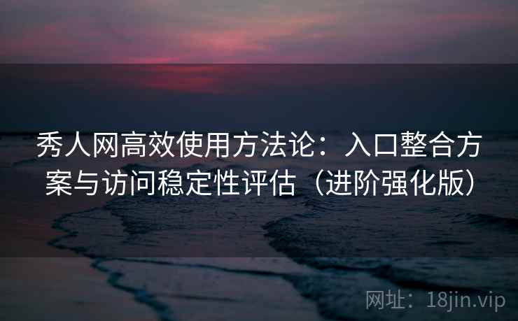 秀人网高效使用方法论:入口整合方案与访问稳定性评估(进阶强化版) 秀人网高效使用方法论:入口整合方案与访问稳定性评估(进阶强化版)