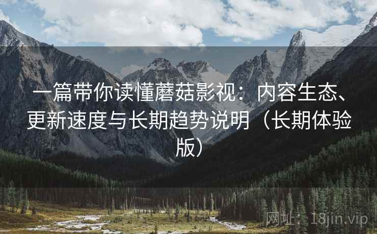 一篇带你读懂蘑菇影视:内容生态、更新速度与长期趋势说明(长期体验版) 一篇带你读懂蘑菇影视:内容生态、更新速度与长期趋势说明(长期体验版)
