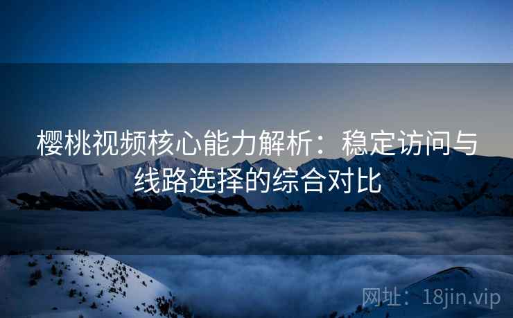 樱桃视频核心能力解析：稳定访问与线路选择的综合对比