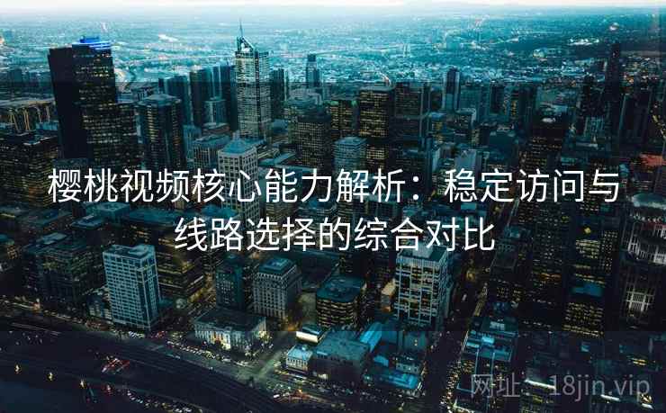 樱桃视频核心能力解析:稳定访问与线路选择的综合对比 樱桃视频核心能力解析:稳定访问与线路选择的综合对比