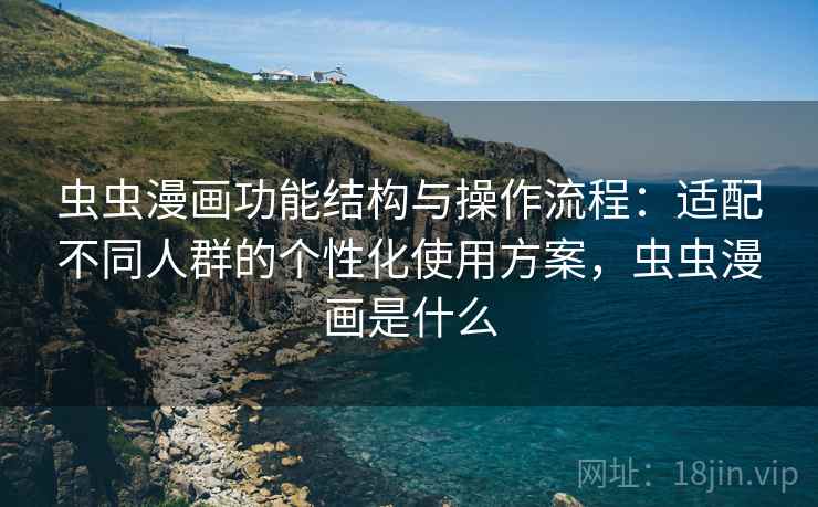 虫虫漫画功能结构与操作流程：适配不同人群的个性化使用方案，虫虫漫画是什么