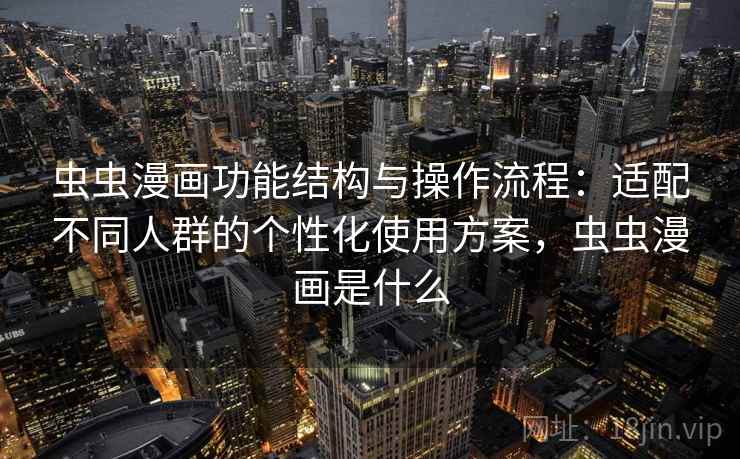 虫虫漫画功能结构与操作流程：适配不同人群的个性化使用方案，虫虫漫画是什么