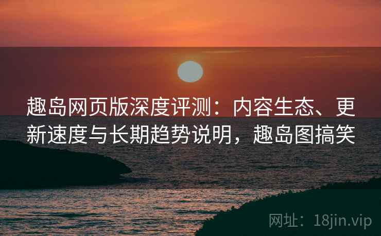 趣岛网页版深度评测：内容生态、更新速度与长期趋势说明，趣岛图搞笑