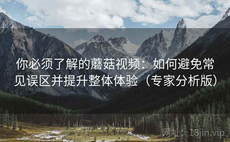 你必须了解的蘑菇视频:如何避免常见误区并提升整体体验(专家分析版) 你必须了解的蘑菇视频:如何避免常见误区并提升整体体验(专家分析版)