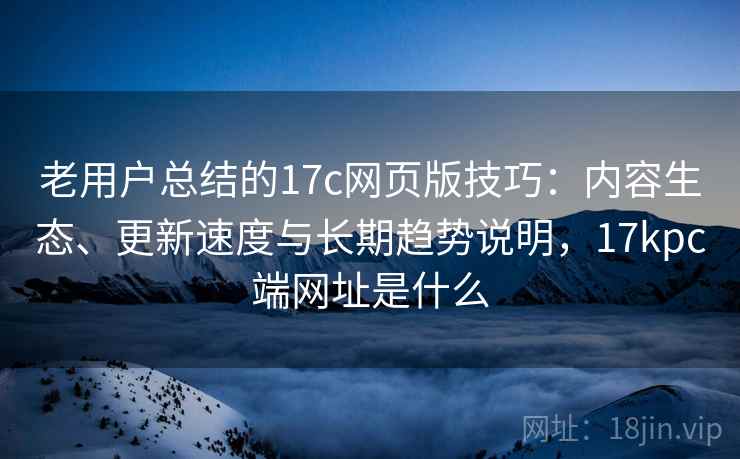 老用户总结的17c网页版技巧:内容生态、更新速度与长期趋势说明,17kpc端网址是什么 老用户总结的17c网页版技巧:内容生态、更新速度与长期趋势说明,17kpc端网址是什么