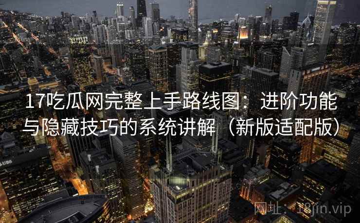 17吃瓜网完整上手路线图：进阶功能与隐藏技巧的系统讲解（新版适配版）