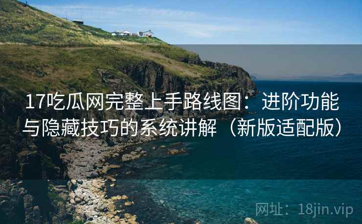 17吃瓜网完整上手路线图：进阶功能与隐藏技巧的系统讲解（新版适配版）