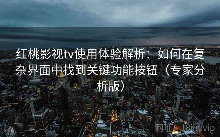 红桃影视tv使用体验解析：如何在复杂界面中找到关键功能按钮（专家分析版）