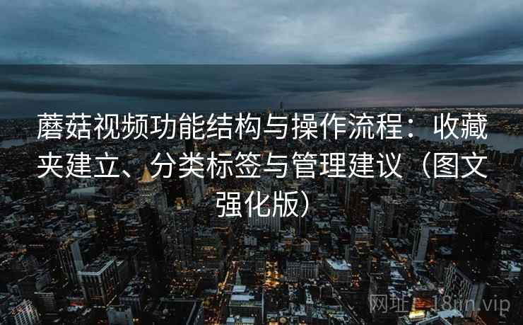 蘑菇视频功能结构与操作流程：收藏夹建立、分类标签与管理建议（图文强化版）