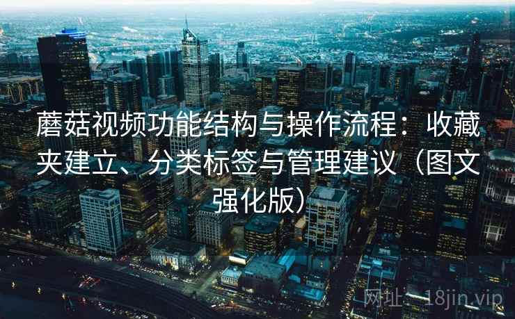 蘑菇视频功能结构与操作流程:收藏夹建立、分类标签与管理建议(图文强化版) 蘑菇视频功能结构与操作流程:收藏夹建立、分类标签与管理建议(图文强化版)