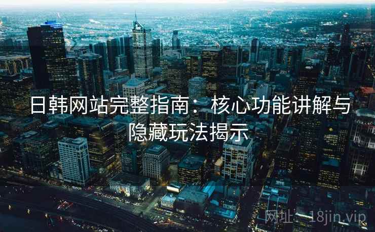 日韩网站完整指南：核心功能讲解与隐藏玩法揭示