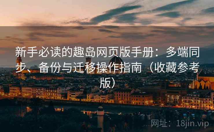 新手必读的趣岛网页版手册:多端同步、备份与迁移操作指南(收藏参考版) 新手必读的趣岛网页版手册:多端同步、备份与迁移操作指南(收藏参考版)