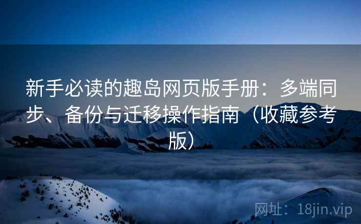 新手必读的趣岛网页版手册：多端同步、备份与迁移操作指南（收藏参考版）