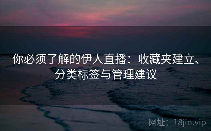 你必须了解的伊人直播：收藏夹建立、分类标签与管理建议