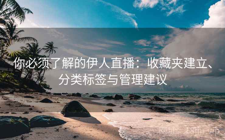 你必须了解的伊人直播:收藏夹建立、分类标签与管理建议 你必须了解的伊人直播:收藏夹建立、分类标签与管理建议