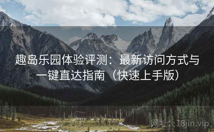 趣岛乐园体验评测：最新访问方式与一键直达指南（快速上手版）