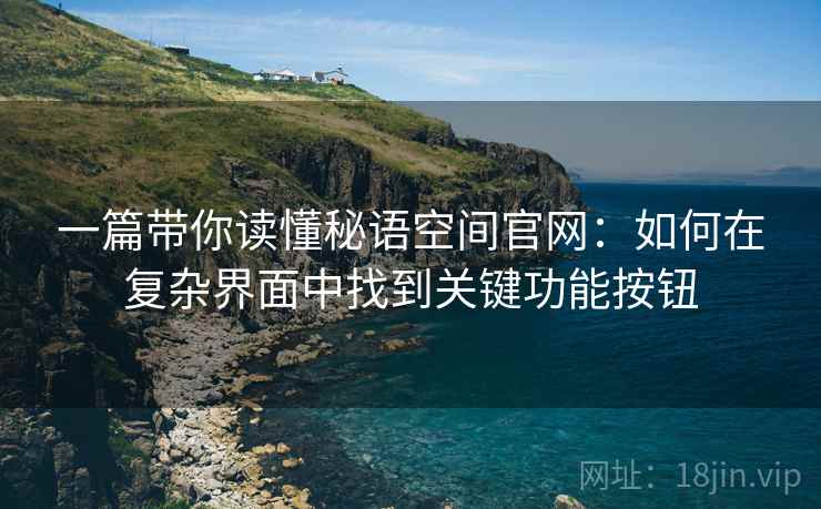 一篇带你读懂秘语空间官网:如何在复杂界面中找到关键功能按钮 一篇带你读懂秘语空间官网:如何在复杂界面中找到关键功能按钮
