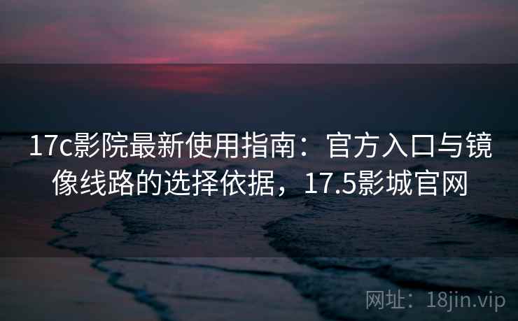 17c影院最新使用指南：官方入口与镜像线路的选择依据，17.5影城官网