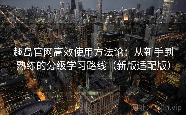趣岛官网高效使用方法论：从新手到熟练的分级学习路线（新版适配版）