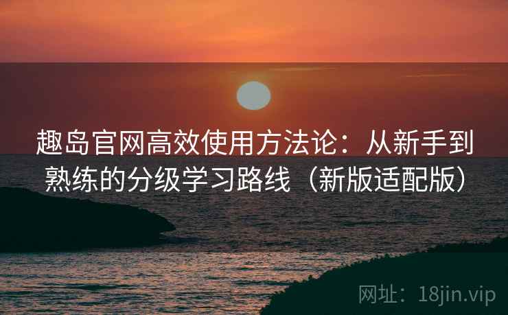 趣岛官网高效使用方法论:从新手到熟练的分级学习路线(新版适配版) 趣岛官网高效使用方法论:从新手到熟练的分级学习路线(新版适配版)