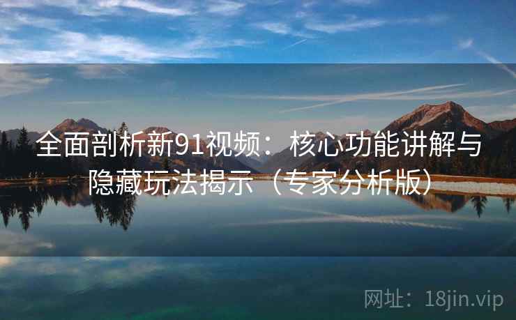 全面剖析新91视频:核心功能讲解与隐藏玩法揭示(专家分析版) 全面剖析新91视频:核心功能讲解与隐藏玩法揭示(专家分析版)