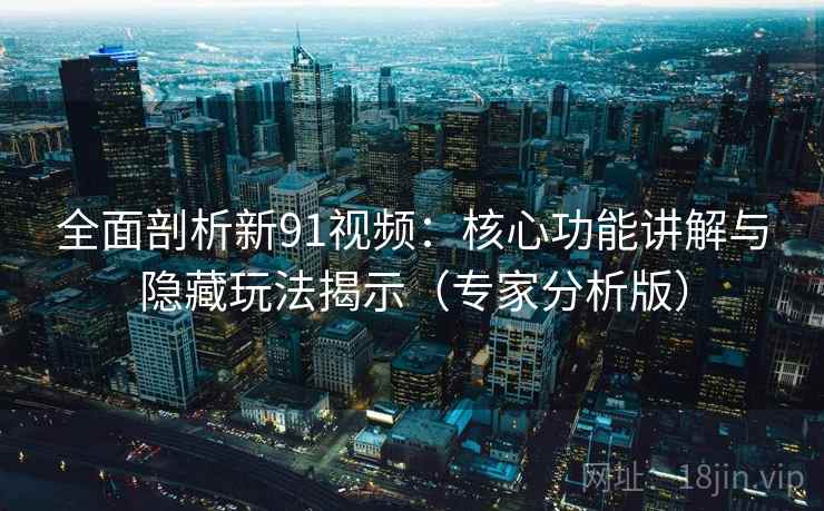 全面剖析新91视频：核心功能讲解与隐藏玩法揭示（专家分析版）
