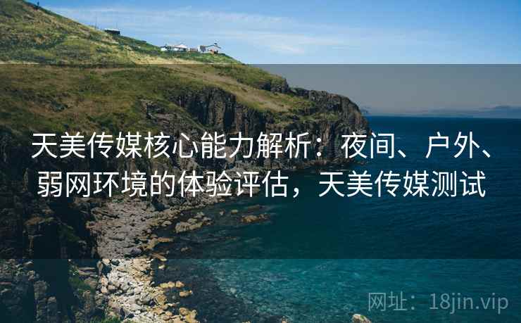 天美传媒核心能力解析:夜间、户外、弱网环境的体验评估,天美传媒测试 天美传媒核心能力解析:夜间、户外、弱网环境的体验评估,天美传媒测试