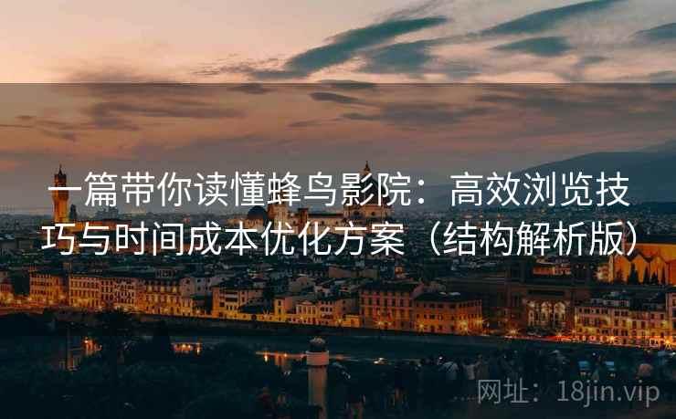 一篇带你读懂蜂鸟影院：高效浏览技巧与时间成本优化方案（结构解析版）
