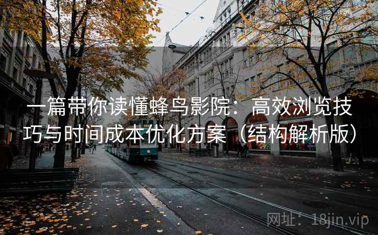 一篇带你读懂蜂鸟影院:高效浏览技巧与时间成本优化方案(结构解析版) 一篇带你读懂蜂鸟影院:高效浏览技巧与时间成本优化方案(结构解析版)