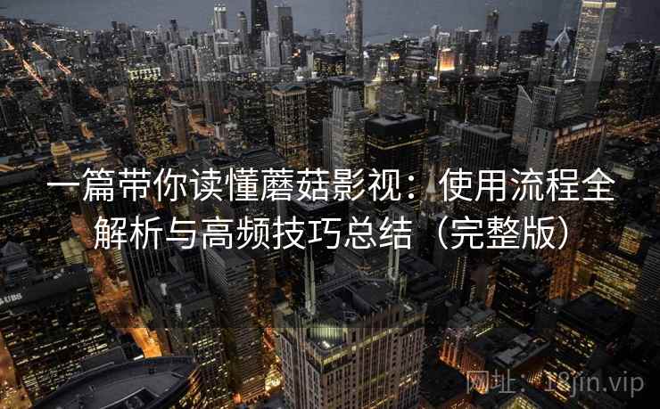 一篇带你读懂蘑菇影视：使用流程全解析与高频技巧总结（完整版）