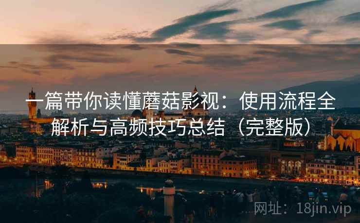 一篇带你读懂蘑菇影视:使用流程全解析与高频技巧总结(完整版) 一篇带你读懂蘑菇影视:使用流程全解析与高频技巧总结(完整版)