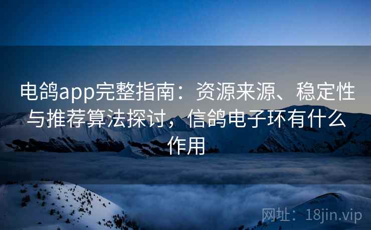 电鸽app完整指南：资源来源、稳定性与推荐算法探讨，信鸽电子环有什么作用