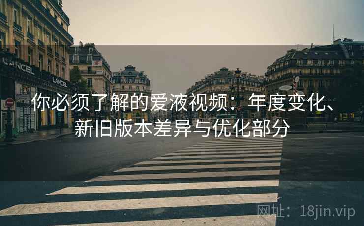 你必须了解的爱液视频:年度变化、新旧版本差异与优化部分 你必须了解的爱液视频:年度变化、新旧版本差异与优化部分