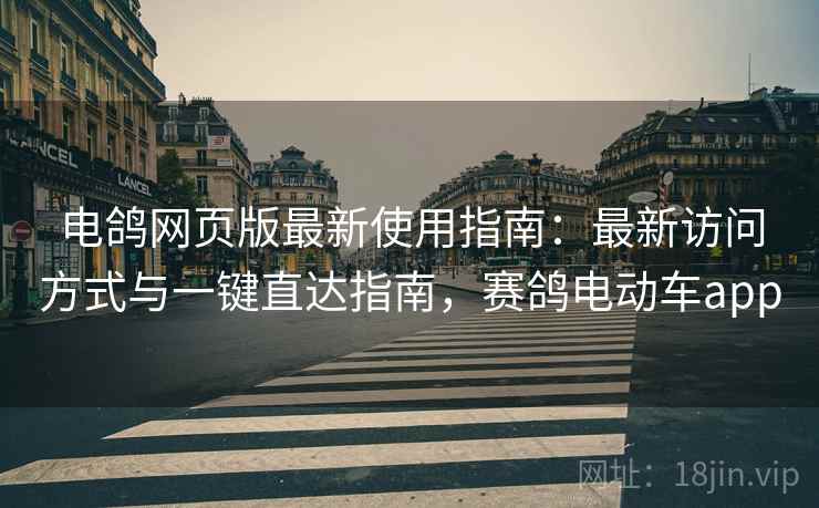 电鸽网页版最新使用指南：最新访问方式与一键直达指南，赛鸽电动车app