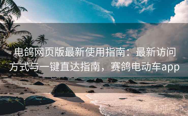 电鸽网页版最新使用指南:最新访问方式与一键直达指南,赛鸽电动车app 电鸽网页版最新使用指南:最新访问方式与一键直达指南,赛鸽电动车app