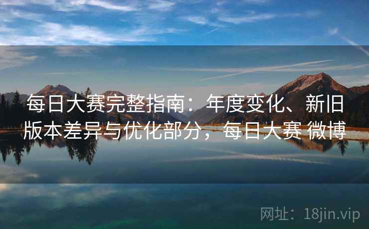 每日大赛完整指南：年度变化、新旧版本差异与优化部分，每日大赛 微博