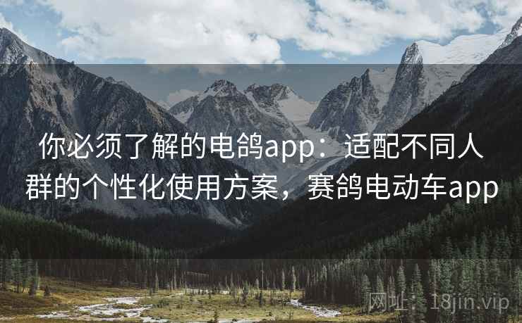 你必须了解的电鸽app:适配不同人群的个性化使用方案,赛鸽电动车app 你必须了解的电鸽app:适配不同人群的个性化使用方案,赛鸽电动车app