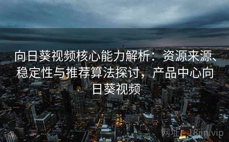 向日葵视频核心能力解析:资源来源、稳定性与推荐算法探讨,产品中心向日葵视频 向日葵视频核心能力解析:资源来源、稳定性与推荐算法探讨,产品中心向日葵视频