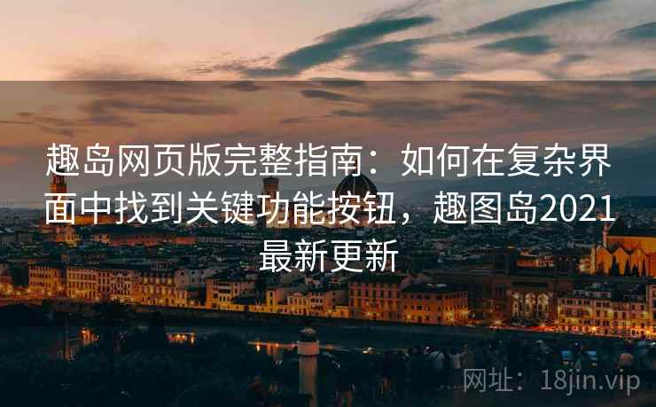 趣岛网页版完整指南:如何在复杂界面中找到关键功能按钮,趣图岛2021最新更新 趣岛网页版完整指南:如何在复杂界面中找到关键功能按钮,趣图岛2021最新更新