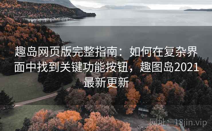 趣岛网页版完整指南：如何在复杂界面中找到关键功能按钮，趣图岛2021最新更新