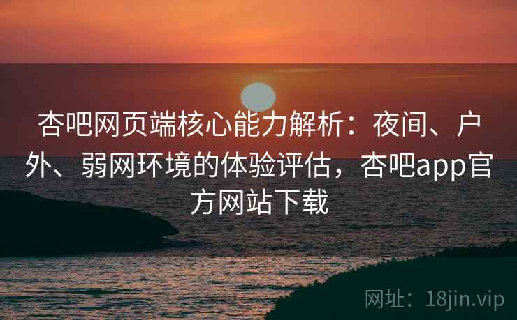 杏吧网页端核心能力解析:夜间、户外、弱网环境的体验评估,杏吧app官方网站下载 杏吧网页端核心能力解析:夜间、户外、弱网环境的体验评估,杏吧app官方网站下载