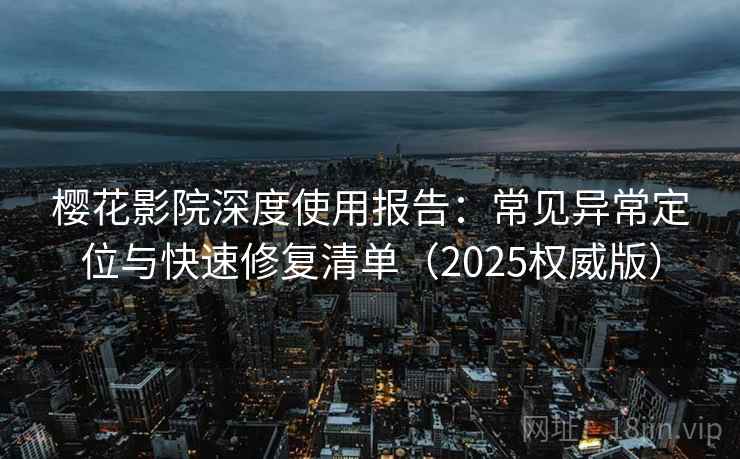 樱花影院深度使用报告：常见异常定位与快速修复清单（2025权威版）