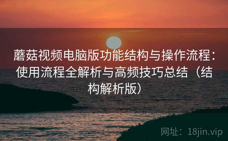 蘑菇视频电脑版功能结构与操作流程：使用流程全解析与高频技巧总结（结构解析版）