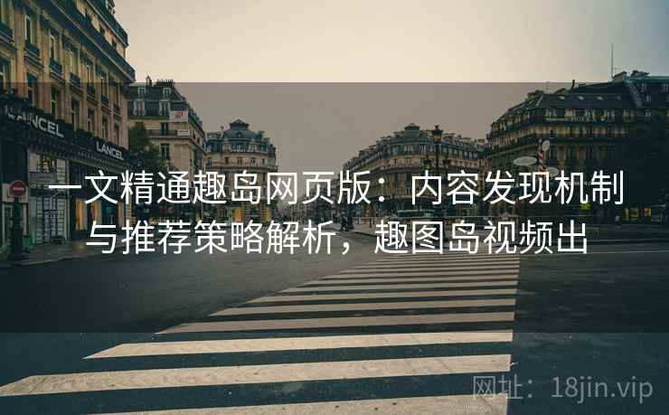 一文精通趣岛网页版：内容发现机制与推荐策略解析，趣图岛视频出