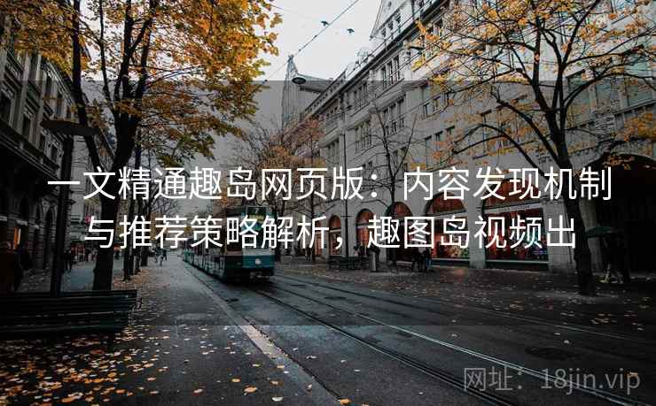 一文精通趣岛网页版:内容发现机制与推荐策略解析,趣图岛视频出 一文精通趣岛网页版:内容发现机制与推荐策略解析,趣图岛视频出